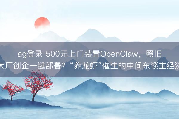 ag登录 500元上门装置OpenClaw,照旧大厂创企一键部署?“养龙虾”催生的中间东谈主经济
