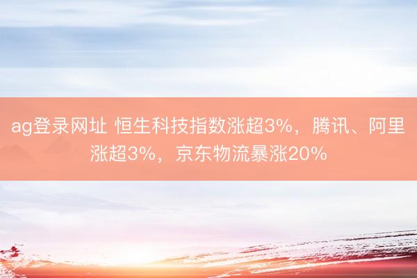 ag登录网址 恒生科技指数涨超3%,腾讯、阿里涨超3%,京东物流暴涨20%