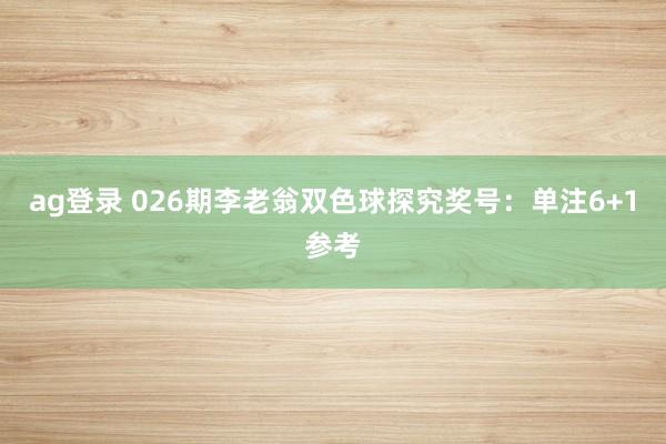 ag登录 026期李老翁双色球探究奖号：单注6+1参考