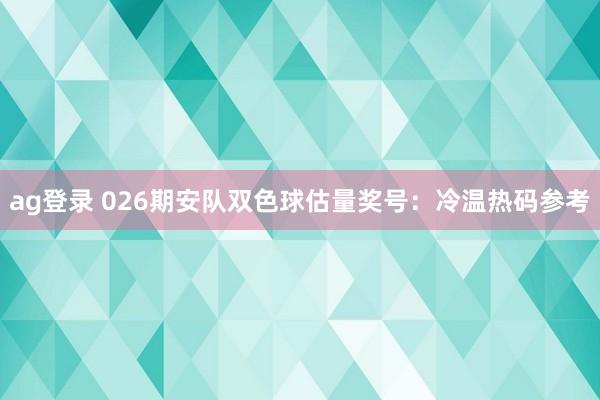ag登录 026期安队双色球估量奖号：冷温热码参考