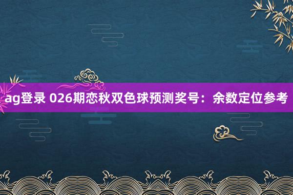 ag登录 026期恋秋双色球预测奖号：余数定位参考