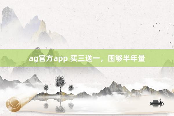 ag官方app 买三送一，囤够半年量