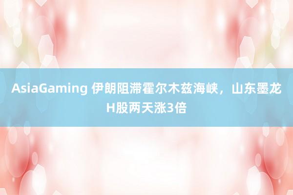 AsiaGaming 伊朗阻滞霍尔木兹海峡，山东墨龙H股两天涨3倍
