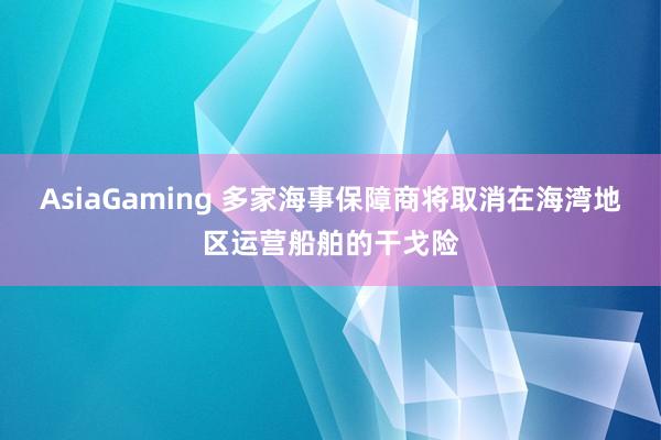 AsiaGaming 多家海事保障商将取消在海湾地区运营船舶的干戈险