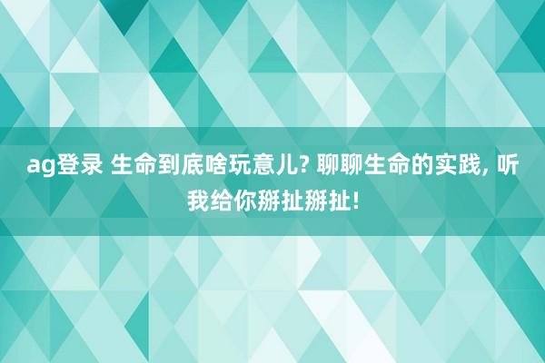 ag登录 生命到底啥玩意儿? 聊聊生命的实践, 听我给你掰扯掰扯!