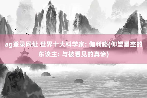 ag登录网址 世界十大科学家: 伽利略(仰望星空的东谈主: 与被看见的真谛)