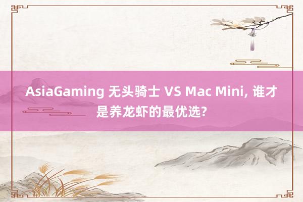 AsiaGaming 无头骑士 VS Mac Mini， 谁才是养龙虾的最优选?