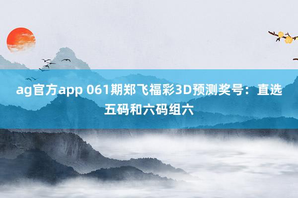 ag官方app 061期郑飞福彩3D预测奖号：直选五码和六码组六