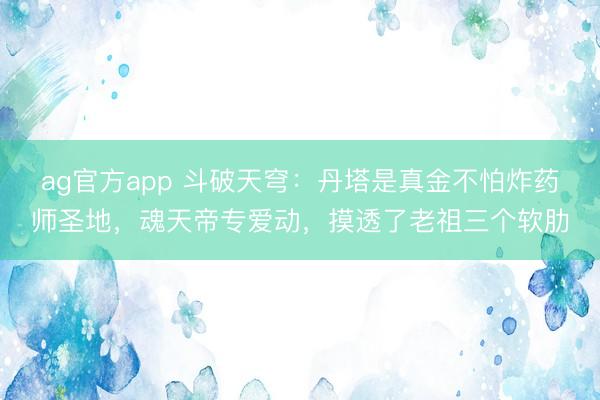 ag官方app 斗破天穹：丹塔是真金不怕炸药师圣地，魂天帝专爱动，摸透了老祖三个软肋