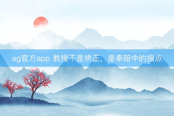 ag官方app 教授不是矫正，是奉陪中的指点