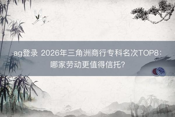 ag登录 2026年三角洲商行专科名次TOP8:哪家劳动更值得信托?