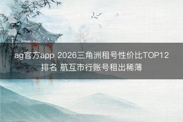 ag官方app 2026三角洲租号性价比TOP12排名 航互市行账号租出稀薄