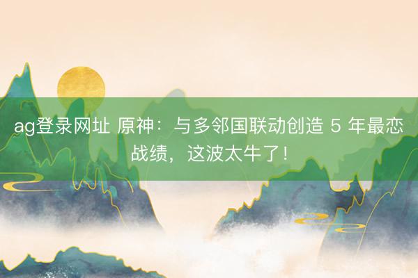 ag登录网址 原神：与多邻国联动创造 5 年最恋战绩，这波太牛了！