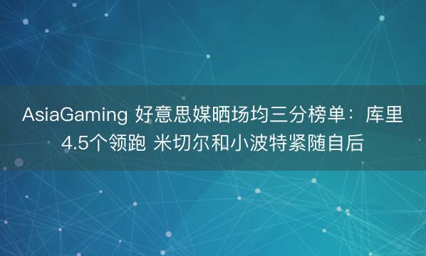 AsiaGaming 好意思媒晒场均三分榜单：库里4.5个领跑 米切尔和小波特紧随自后