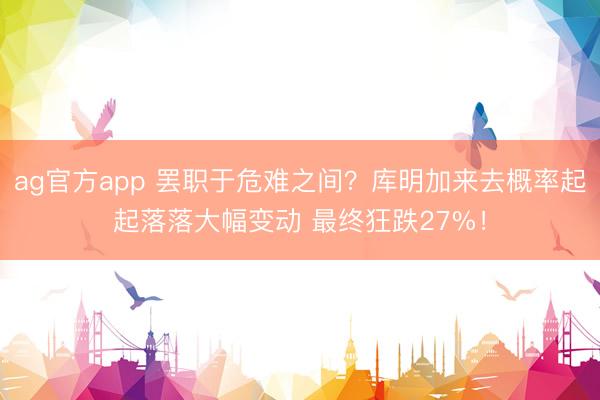 ag官方app 罢职于危难之间？库明加来去概率起起落落大幅变动 最终狂跌27%！