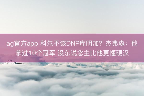 ag官方app 科尔不该DNP库明加？杰弗森：他拿过10个冠军 没东说念主比他更懂硬汉