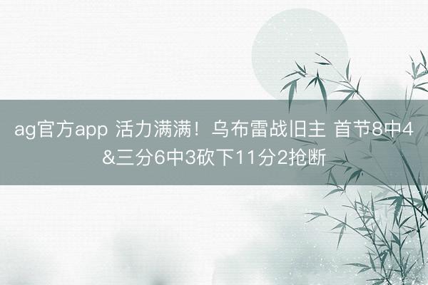 ag官方app 活力满满！乌布雷战旧主 首节8中4&三分6中3砍下11分2抢断
