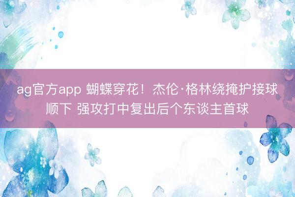 ag官方app 蝴蝶穿花！杰伦·格林绕掩护接球顺下 强攻打中复出后个东谈主首球