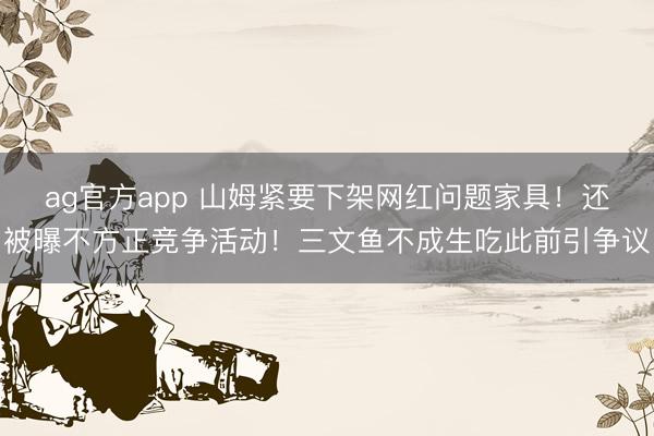 ag官方app 山姆紧要下架网红问题家具！还被曝不方正竞争活动！三文鱼不成生吃此前引争议