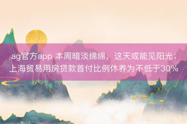 ag官方app 本周暗淡绵绵，这天或能见阳光；上海贸易用房贷款首付比例休养为不低于30%