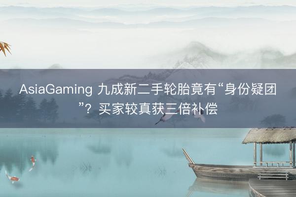 AsiaGaming 九成新二手轮胎竟有“身份疑团”？买家较真获三倍补偿