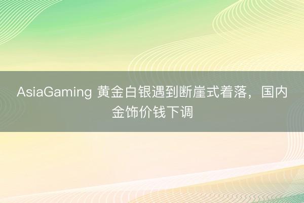 AsiaGaming 黄金白银遇到断崖式着落，国内金饰价钱下调