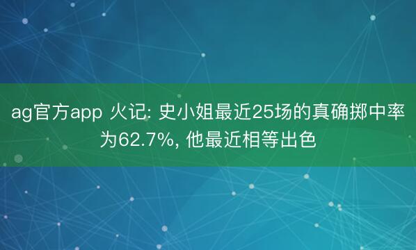 ag官方app 火记: 史小姐最近25场的真确掷中率为62.7%, 他最近相等出色