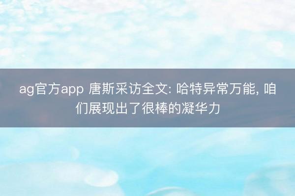 ag官方app 唐斯采访全文: 哈特异常万能， 咱们展现出了很棒的凝华力