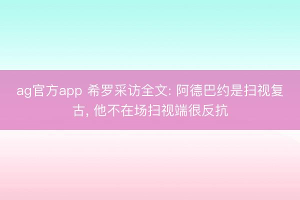 ag官方app 希罗采访全文: 阿德巴约是扫视复古, 他不在场扫视端很反抗