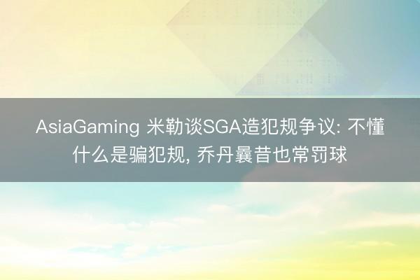 AsiaGaming 米勒谈SGA造犯规争议: 不懂什么是骗犯规， 乔丹曩昔也常罚球