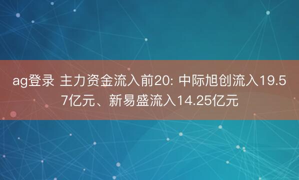 ag登录 主力资金流入前20: 中际旭创流入19.57亿元、新易盛流入14.25亿元