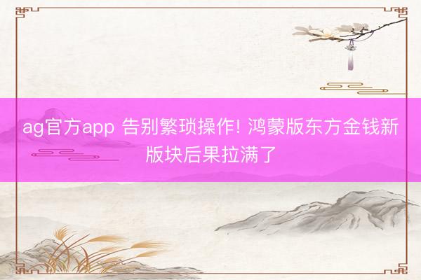 ag官方app 告别繁琐操作! 鸿蒙版东方金钱新版块后果拉满了