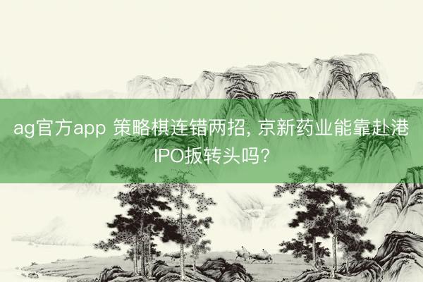 ag官方app 策略棋连错两招， 京新药业能靠赴港IPO扳转头吗?