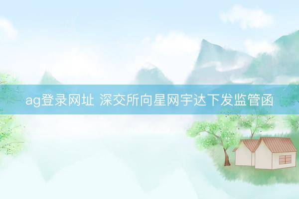 ag登录网址 深交所向星网宇达下发监管函