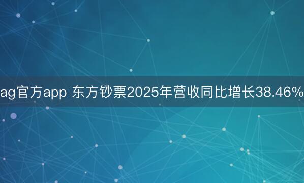 ag官方app 东方钞票2025年营收同比增长38.46%
