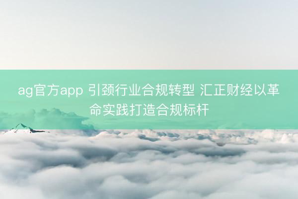 ag官方app 引颈行业合规转型 汇正财经以革命实践打造合规标杆
