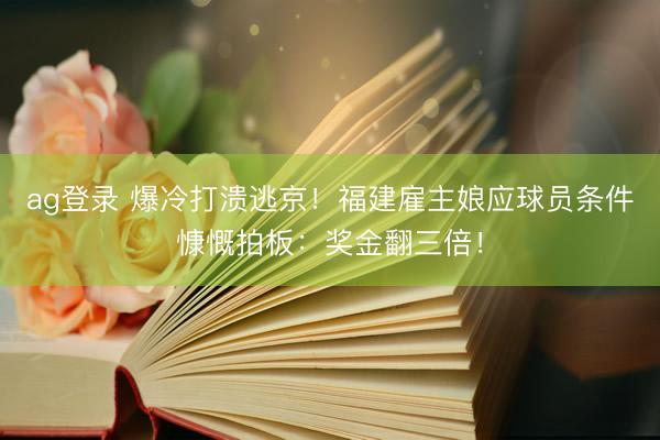 ag登录 爆冷打溃逃京！福建雇主娘应球员条件慷慨拍板：奖金翻三倍！