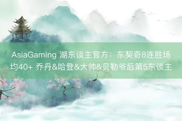 AsiaGaming 湖东谈主官方：东契奇8连胜场均40+ 乔丹&哈登&大帅&贝勒爷后第5东谈主