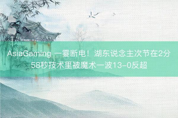 AsiaGaming 一霎断电！湖东说念主次节在2分58秒技术里被魔术一波13-0反超