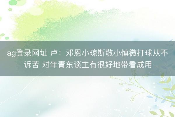 ag登录网址 卢：邓恩小琼斯敬小慎微打球从不诉苦 对年青东谈主有很好地带看成用