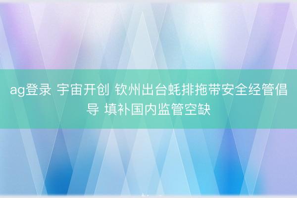 ag登录 宇宙开创 钦州出台蚝排拖带安全经管倡导 填补国内监管空缺