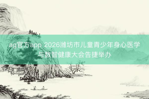ag官方app 2026潍坊市儿童青少年身心医学与数智健康大会告捷举办