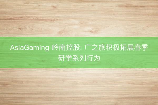 AsiaGaming 岭南控股: 广之旅积极拓展春季研学系列行为