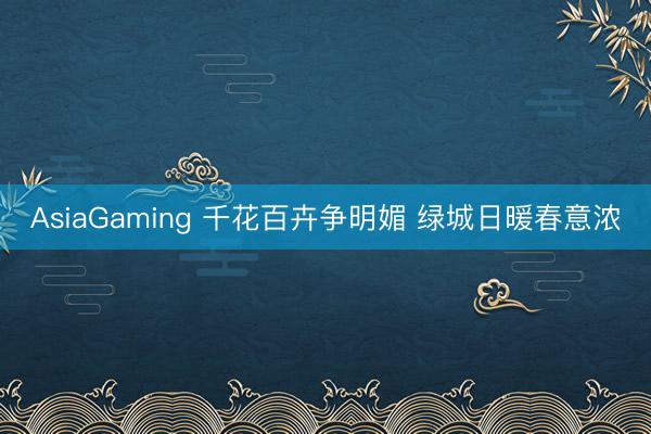 AsiaGaming 千花百卉争明媚 绿城日暖春意浓