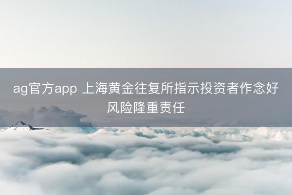 ag官方app 上海黄金往复所指示投资者作念好风险隆重责任