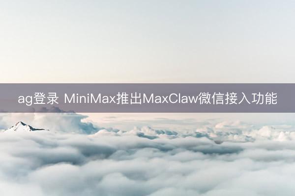 ag登录 MiniMax推出MaxClaw微信接入功能