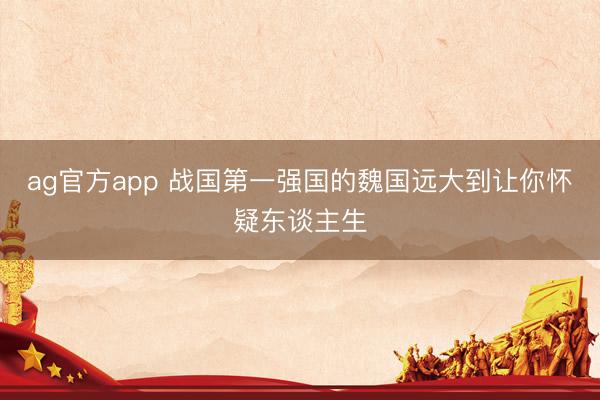 ag官方app 战国第一强国的魏国远大到让你怀疑东谈主生