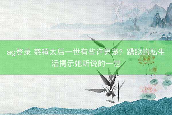 ag登录 慈禧太后一世有些许男宠？蹧跶的私生活揭示她听说的一世