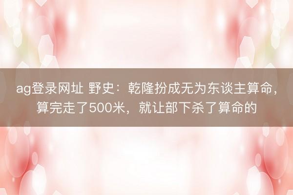 ag登录网址 野史:乾隆扮成无为东谈主算命,算完走了500米,就让部下杀了算命的