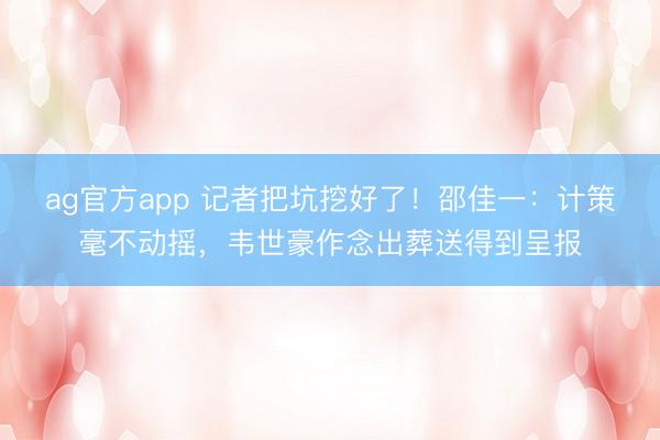 ag官方app 记者把坑挖好了！邵佳一：计策毫不动摇，韦世豪作念出葬送得到呈报